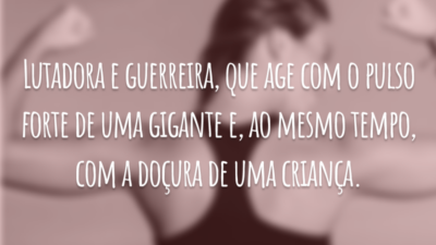 Lutadora e guerreira, que age com o pulso forte de uma gigante e, ao mesmo tempo, com a doçura de uma criança.