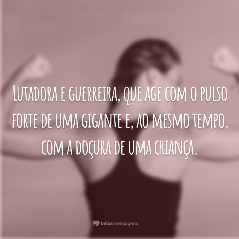 Lutadora e guerreira, que age com o pulso forte de uma gigante e, ao mesmo tempo, com a doçura de uma criança.