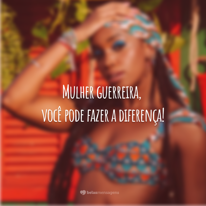 Mulher guerreira, você pode fazer a diferença!