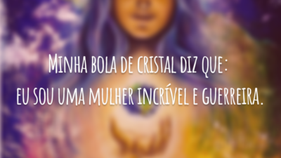 Minha bola de cristal diz que: eu sou uma mulher incrível e guerreira.