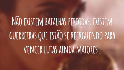 Não existem batalhas perdidas, existem guerreiras que estão se reerguendo para vencer lutas ainda maiores.