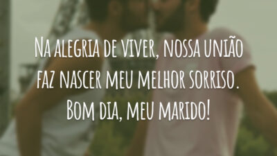 Na alegria de viver, nossa união faz nascer meu melhor sorriso. Bom dia, meu marido!