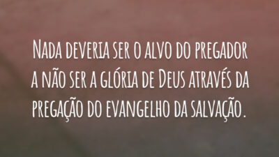 Nada deveria ser o alvo do pregador a não ser a glória de Deus através da pregação do evangelho da salvação.