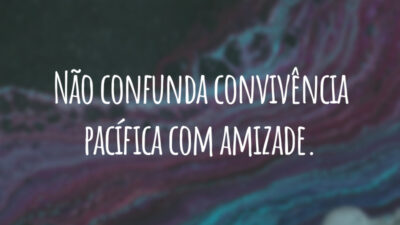 Não confunda convivência pacífica com amizade.