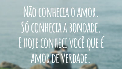 Não conhecia o amor. Só conhecia a bondade. E hoje conheci você que é amor de verdade.