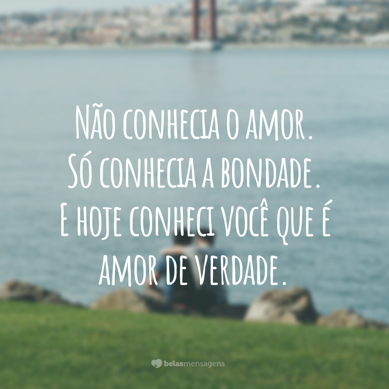 Não conhecia o amor. Só conhecia a bondade. E hoje conheci você que é amor de verdade.