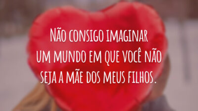 Não consigo imaginar um mundo em que você não seja a mãe dos meus filhos.
