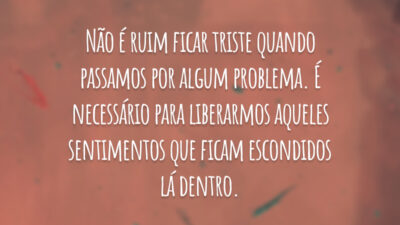 Não é ruim ficar triste quando passamos por algum problema. É necessário para liberarmos aqueles sentimentos que ficam escondidos lá dentro.