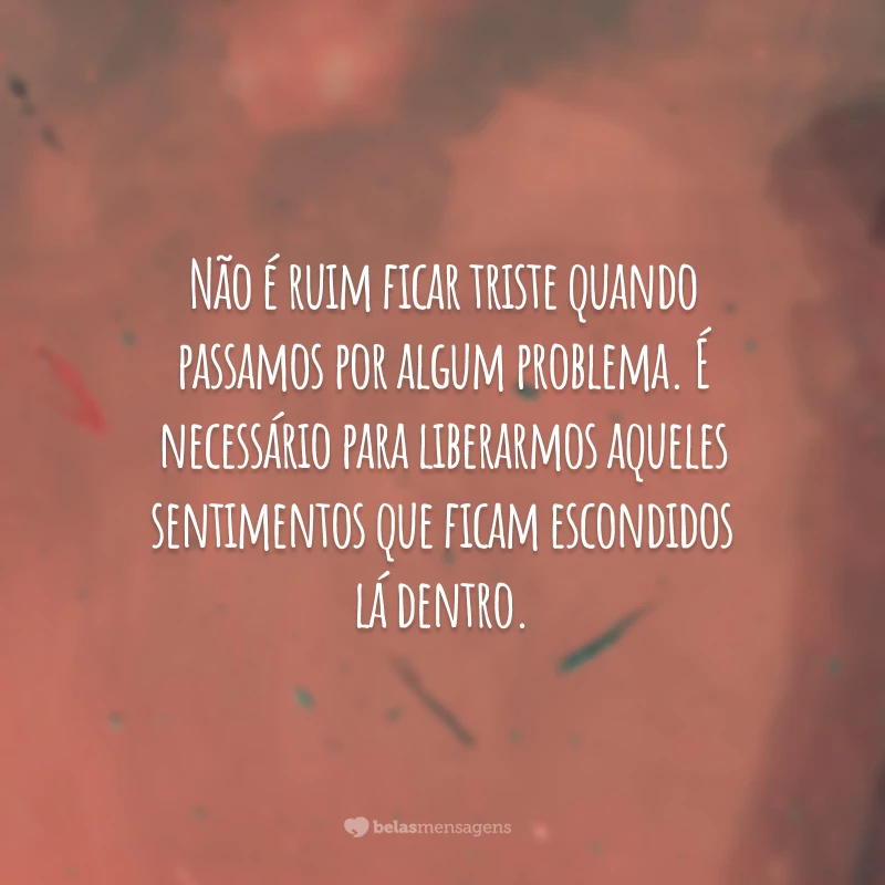 Não é ruim ficar triste quando passamos por algum problema. É necessário para liberarmos aqueles sentimentos que ficam escondidos lá dentro.