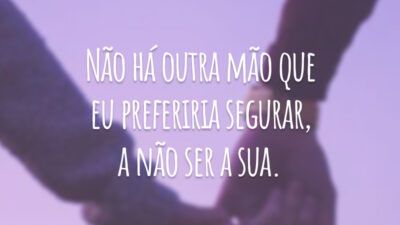 Não há outra mão que eu preferiria segurar, a não ser a sua.
