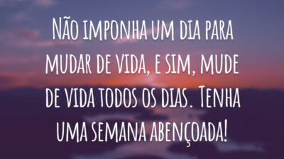 Não imponha um dia para mudar de vida, e sim, mude de vida todos os dias. Tenha uma semana abençoada!