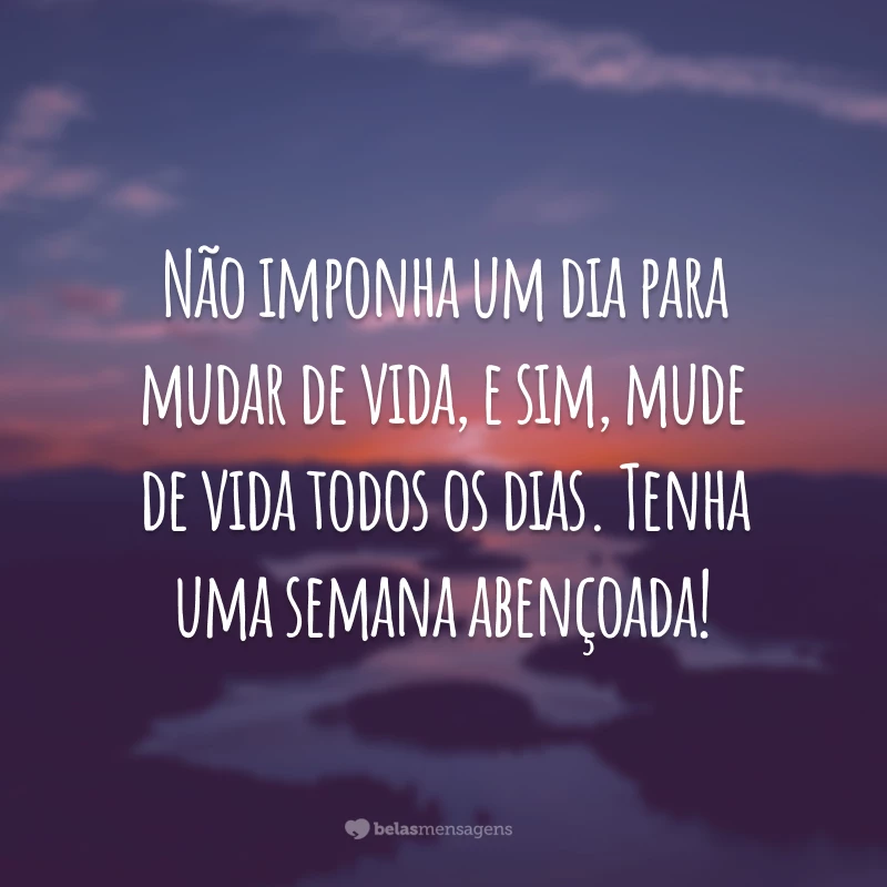 Não imponha um dia para mudar de vida, e sim, mude de vida todos os dias. Tenha uma semana abençoada!