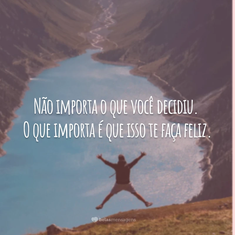 Não importa o que você decidiu. O que importa é que isso te faça feliz.