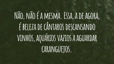 Não, não é a mesma. Essa, a de agora, é beleza de cântaros descansando vinhos, aquários vazios a aguardar caranguejos.