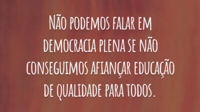 Não podemos falar em democracia plena se não conseguimos afiançar educação de qualidade para todos.