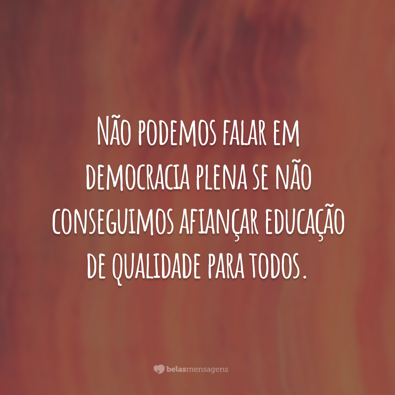 Não podemos falar em democracia plena se não conseguimos afiançar educação de qualidade para todos.