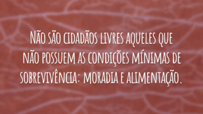 Não são cidadãos livres aqueles que não possuem as condições mínimas de sobrevivência: moradia e alimentação.