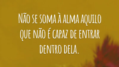 Não se soma à alma aquilo que não é capaz de entrar dentro dela.