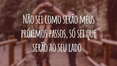 Não sei como serão meus próximos passos, só sei que serão ao seu lado.