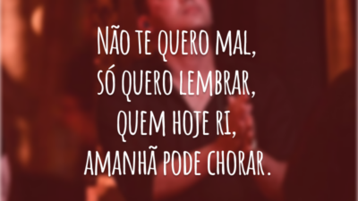 Não te quero mal, só quero lembrar, quem hoje ri, amanhã pode chorar.