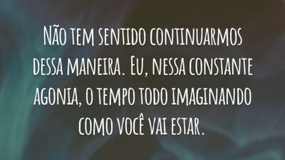 Não tem sentido continuarmos dessa maneira. Eu, nessa constante agonia, o tempo todo imaginando como você vai estar.