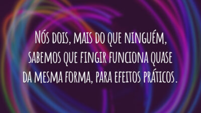 Nós dois, mais do que ninguém, sabemos que fingir funciona quase da mesma forma, para efeitos práticos.