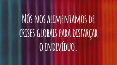 Nós nos alimentamos de crises globais para disfarçar o indivíduo.