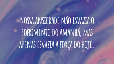 Nossa ansiedade não esvazia o sofrimento do amanhã, mas apenas esvazia a força do hoje.