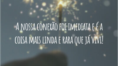 A nossa conexão foi imediata e é a coisa mais linda e rara que já vivi!