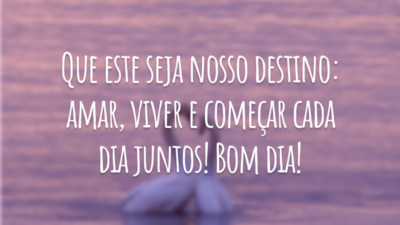 Que este seja nosso destino: amar, viver e começar cada dia juntos! Bom dia!