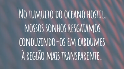 No tumulto do oceano hostil, nossos sonhos resgatamos conduzindo-os em cardumes à região mais transparente.