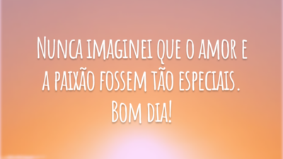 Nunca imaginei que o amor e a paixão fossem tão especiais. Bom dia!