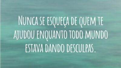 Nunca se esqueça de quem te ajudou enquanto todo mundo estava dando desculpas.