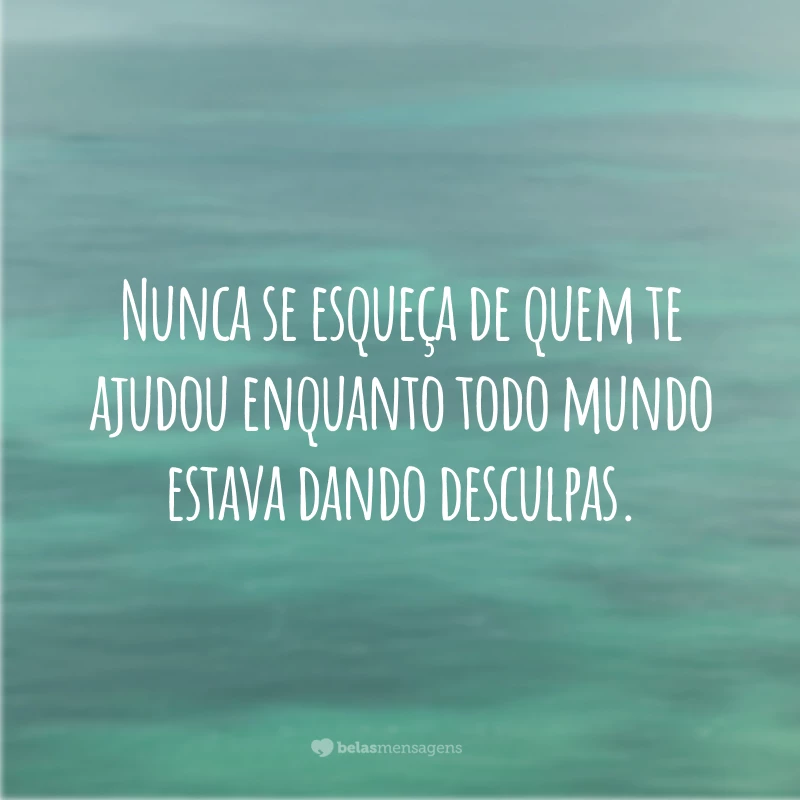 Nunca se esqueça de quem te ajudou enquanto todo mundo estava dando desculpas.