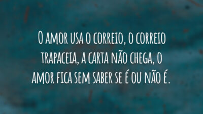 O amor usa o correio, o correio trapaceia, a carta não chega, o amor fica sem saber se é ou não é.