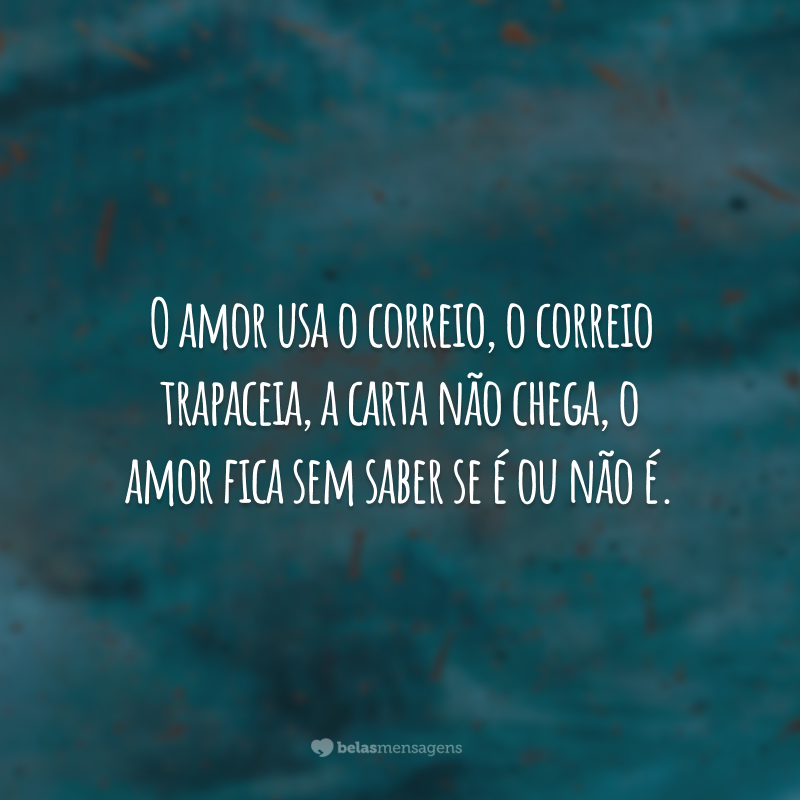 O amor usa o correio, o correio trapaceia, a carta não chega, o amor fica sem saber se é ou não é.