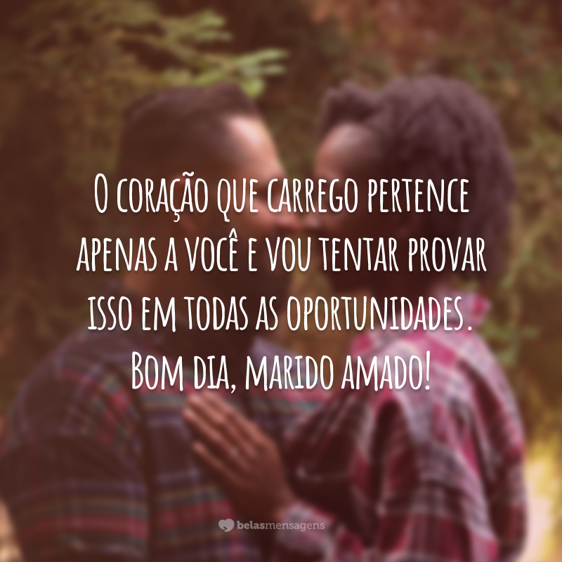 O coração que carrego pertence apenas a você e vou tentar provar isso em todas as oportunidades. Bom dia, marido amado!