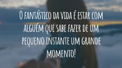 O fantástico da vida é estar com alguém que sabe fazer de um pequeno instante um grande momento!