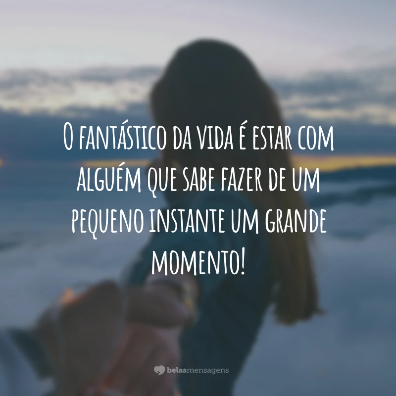 O fantástico da vida é estar com alguém que sabe fazer de um pequeno instante um grande momento!