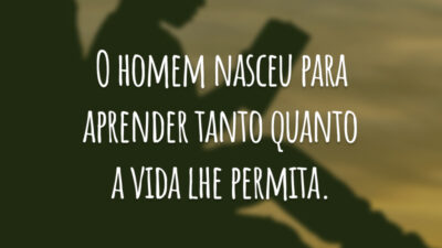 O homem nasceu para aprender tanto quanto a vida lhe permita.
