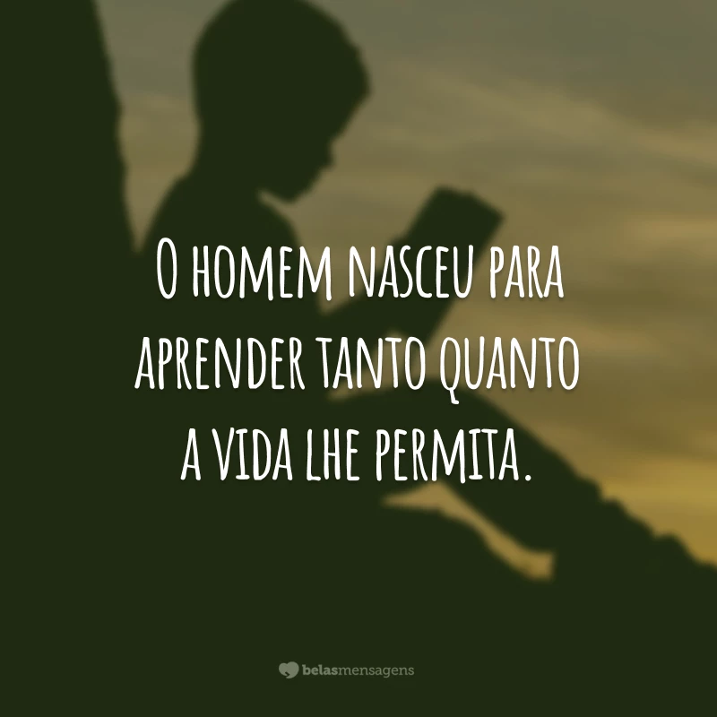 O homem nasceu para aprender tanto quanto a vida lhe permita.