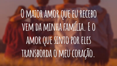 O maior amor que eu recebo vem da minha família. E o amor que sinto por eles transborda o meu coração.