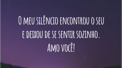 O meu silêncio encontrou o seu e deixou de se sentir sozinho. Amo você!
