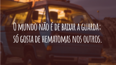 O mundo não é de baixar a guarda; só gosta de hematomas nos outros.