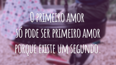 O primeiro amor só pode ser primeiro amor porque existe um segundo, claro.