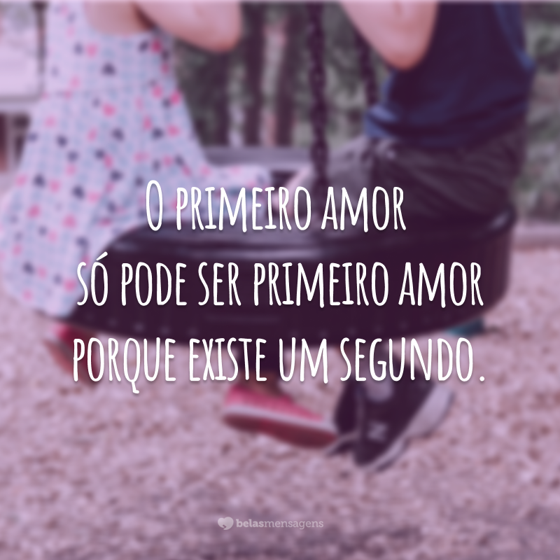 O primeiro amor só pode ser primeiro amor porque existe um segundo, claro.