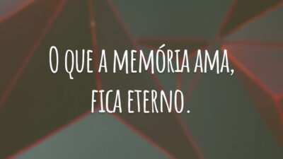 O que a memória ama, fica eterno.