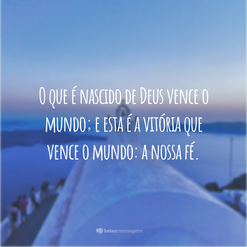 O que é nascido de Deus vence o mundo; e esta é a vitória que vence o mundo: a nossa fé.