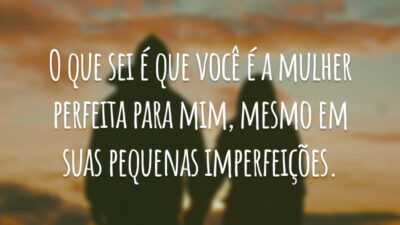 O que sei é que você é a mulher perfeita para mim, mesmo em suas pequenas imperfeições.