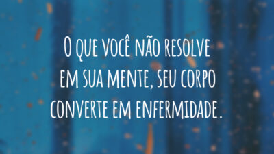 O que você não resolve em sua mente, seu corpo converte em enfermidade.